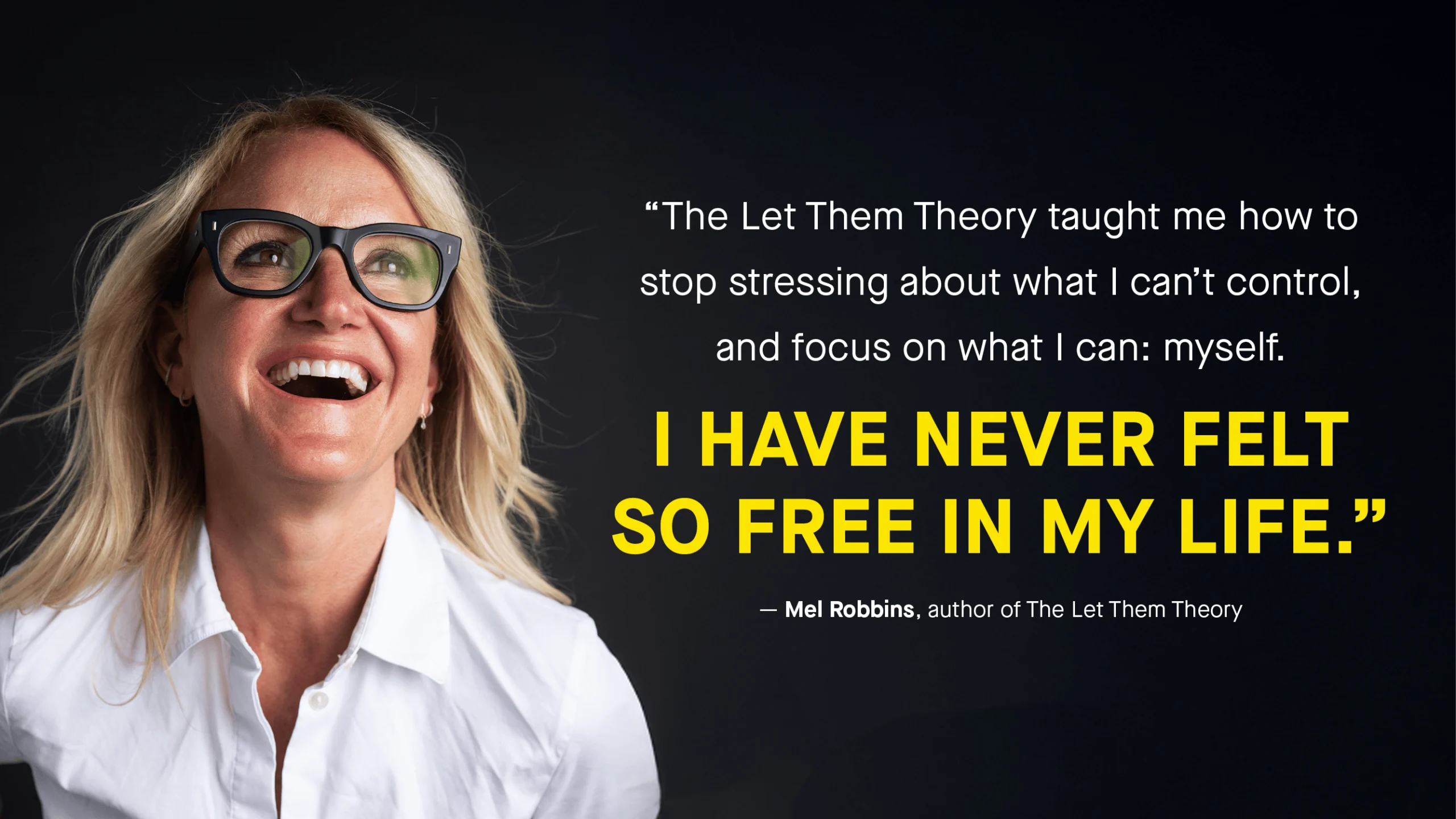 Mel Robbins on black background next to quote: "The Let Them Theory taught me how to stop stressing about what I can't control, and focus on what I can: myself. I HAVE NEVER FELT SO FREE IN MY LIFE."